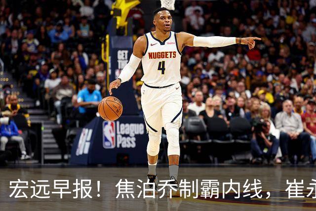 宏远早报！焦泊乔制霸内线，崔永熙亮眼，徐昕话里有话，外行人变内行人，杜锋需反思！
